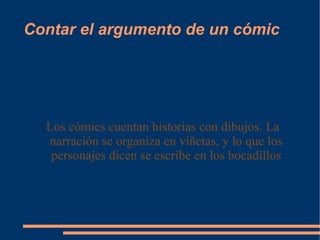 Contar el argumento de un cómic Los cómics cuentan historias con dibujos. La narración se organiza en viñetas, y lo que los personajes dicen se escribe en los bocadillos 