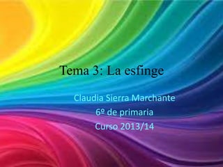 Tema 3: La esfinge
Claudia Sierra Marchante
6º de primaria
Curso 2013/14

 