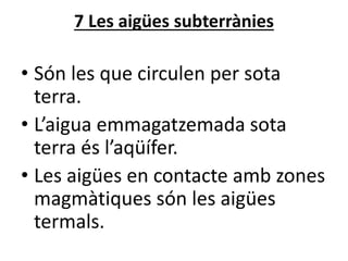 7 Les ü subterrànies
• Són les que circulen per sota
terra.
• L’aigua emmagatzemada sota
terra és l’aqüífer.
• Les ü en contacte amb zones
magmàtiques són les ü
termals.
 