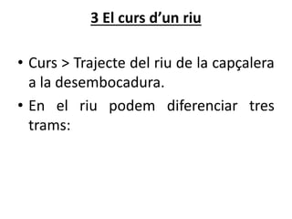3 El curs d’un riu
• Curs > Trajecte del riu de la capçalera
a la desembocadura.
• En el riu podem diferenciar tres
trams:
 