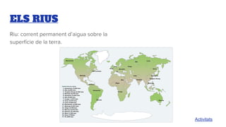 ELS RIUS
Riu: corrent permanent d’aigua sobre la
superfície de la terra.
Activitats
 