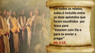 Em todos os relatos,
Judas é incluído entre
os doze apóstolos que
foram escolhidos por
Jesus para
“estarem com Ele e
para os enviar a
pregar”
Mc 3:14.
 