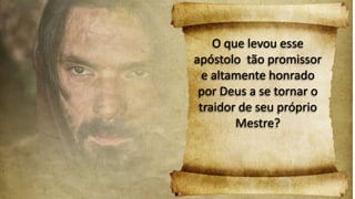 O que levou esse
apóstolo tão promissor
e altamente honrado
por Deus a se tornar o
traidor de seu próprio
Mestre?
 