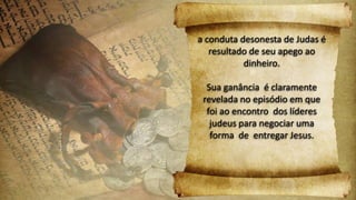 a conduta desonesta de Judas é
resultado de seu apego ao
dinheiro.
Sua ganância é claramente
revelada no episódio em que
foi ao encontro dos líderes
judeus para negociar uma
forma de entregar Jesus.
 