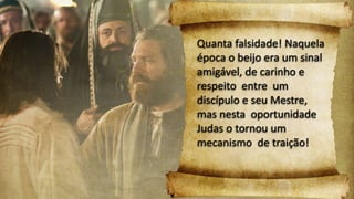 Quanta falsidade! Naquela
época o beijo era um sinal
amigável, de carinho e
respeito entre um
discípulo e seu Mestre,
mas nesta oportunidade
Judas o tornou um
mecanismo de traição!
 