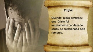 Culpa:
Quando Judas percebeu
que Cristo foi
injustamente condenado
sentiu-se pressionado pelo
remorso.
 