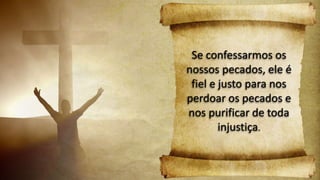 Se confessarmos os
nossos pecados, ele é
fiel e justo para nos
perdoar os pecados e
nos purificar de toda
injustiça.
 