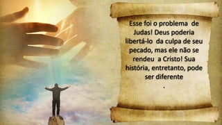 Esse foi o problema de
Judas! Deus poderia
libertá-lo da culpa de seu
pecado, mas ele não se
rendeu a Cristo! Sua
história, entretanto, pode
ser diferente
.
 