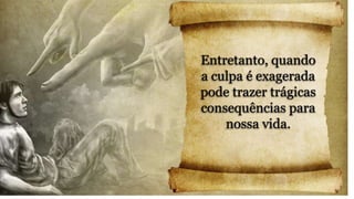 Entretanto, quando
a culpa é exagerada
pode trazer trágicas
consequências para
nossa vida.
 