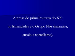 A prosa do primeiro terzo do XX:
as Irmandades e o Grupo Nós (narrativa,
ensaio e xornalismo).
 