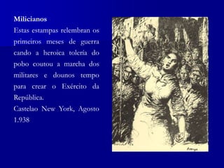 Milicianos
Estas estampas relembran os
primeiros meses de guerra
cando a heroica tolería do
pobo coutou a marcha dos
militares e dounos tempo
para crear o Exército da
República.
Castelao New York, Agosto
1.938
 