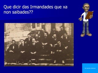 Ver apuntes anteriores
Que dicir das Irmandades que xa
non saibades??
 