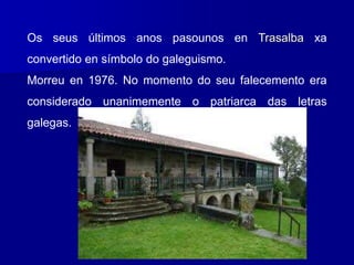Os seus últimos anos pasounos en Trasalba xa
convertido en símbolo do galeguismo.
Morreu en 1976. No momento do seu falecemento era
considerado unanimemente o patriarca das letras
galegas.
 