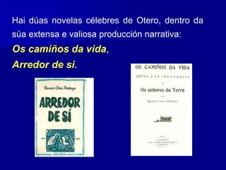 Hai dúas novelas célebres de Otero, dentro da
súa extensa e valiosa producción narrativa:
Os camiños da vida,
Arredor de si.
 