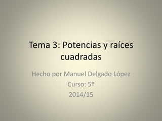 Tema 3: Potencias y raíces 
cuadradas 
Hecho por Manuel Delgado López 
Curso: 5º 
2014/15 
 