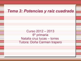 Tema 3: Potencias y raíz cuadrada



          Curso 2012 – 2013
              6º primaria
      Natalia cruz lucas – torres
     Tutora: Doña Carmen trapero
 