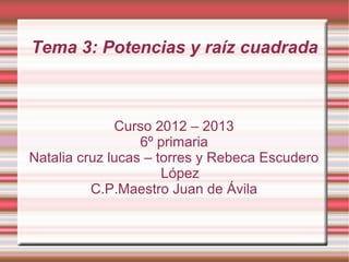 Tema 3: Potencias y raíz cuadrada



              Curso 2012 – 2013
                  6º primaria
Natalia cruz lucas – torres y Rebeca Escudero
                      López
          C.P.Maestro Juan de Ávila
 