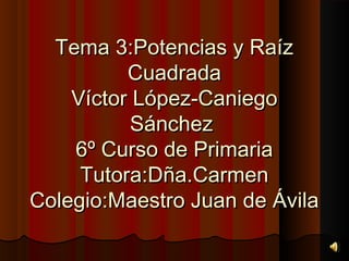 Tema 3:Potencias y Raíz
          Cuadrada
    Víctor López-Caniego
           Sánchez
    6º Curso de Primaria
     Tutora:Dña.Carmen
Colegio:Maestro Juan de Ávila
 