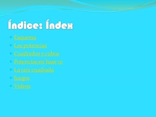  Esquema
Las potencias
Cuadrados y cubos
Potencias en base 10
La raíz cuadrada
Juegos
Videos