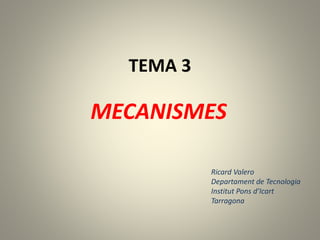 TEMA 3
MECANISMES
Ricard Valero
Departament de Tecnologia
Institut Pons d’Icart
Tarragona
 