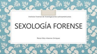 SEXOLOGÍA FORENSE
María Félix Iribarren Enríquez
Instituto Forense de Investigaciones Latinoaméricanas
 