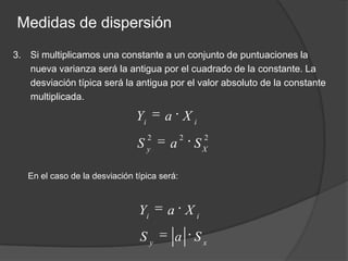 Medidas de dispersiónSi multiplicamos una constante a un conjunto de puntuaciones la nueva varianza será la antigua por el cuadrado de la constante. La desviación típica será la antigua por el valor absoluto de la constante multiplicada.En el caso de la desviación típica será: