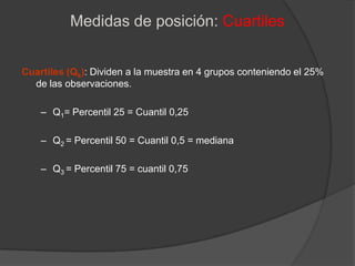 Medidas de posición: CuartilesCuartiles (Qk): Dividen a la muestra en 4 grupos conteniendo el 25% de las observaciones.Q1= Percentil 25 = Cuantil 0,25