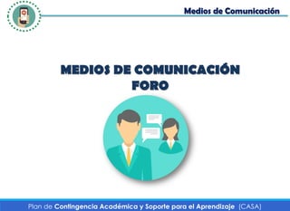Plan de Contingencia Académica y Soporte para el Aprendizaje (CASA)
MEDIOS DE COMUNICACIÓN
FORO
Medios de Comunicación
 