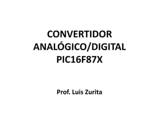 CONVERTIDORANALÓGICO/DIGITALPIC16F87X Prof. Luis Zurita 