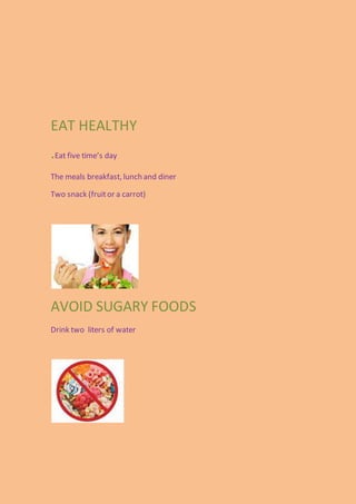 EAT HEALTHY
.Eat five time’s day
The meals breakfast, lunch and diner
Two snack (fruitor a carrot)
AVOID SUGARY FOODS
Drink two liters of water
 