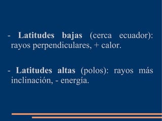 - Latitudes bajas (cerca ecuador):
rayos perpendiculares, + calor.
- Latitudes altas (polos): rayos más
inclinación, - energía.
 