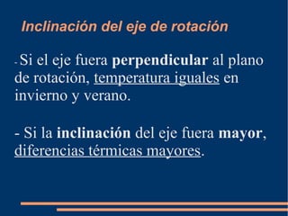 Inclinación del eje de rotación
- Si el eje fuera perpendicular al plano
de rotación, temperatura iguales en
invierno y verano.
- Si la inclinación del eje fuera mayor,
diferencias térmicas mayores.
 