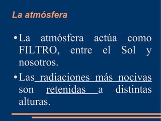 La atmósfera
● La atmósfera actúa como
FILTRO, entre el Sol y
nosotros.
● Las radiaciones más nocivas
son retenidas a distintas
alturas.
 