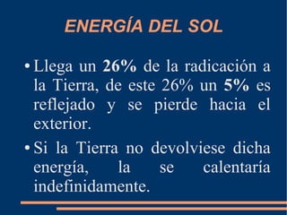 ENERGÍA DEL SOL
● Llega un 26% de la radicación a
la Tierra, de este 26% un 5% es
reflejado y se pierde hacia el
exterior.
● Si la Tierra no devolviese dicha
energía, la se calentaría
indefinidamente.
 