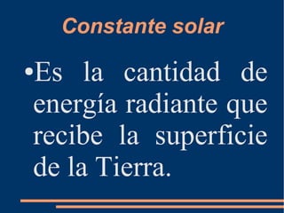 Constante solar
●Es la cantidad de
energía radiante que
recibe la superficie
de la Tierra.
 