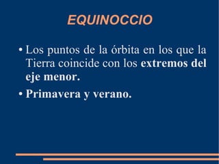 EQUINOCCIO
● Los puntos de la órbita en los que la
Tierra coincide con los extremos del
eje menor.
● Primavera y verano.
 
