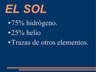 EL SOL
● 75% hidrógeno.
● 25% helio
● Trazas de otros elementos.
 