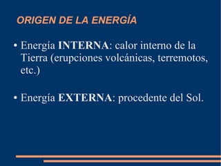ORIGEN DE LA ENERGÍA
● Energía INTERNA: calor interno de la
Tierra (erupciones volcánicas, terremotos,
etc.)
● Energía EXTERNA: procedente del Sol.
 