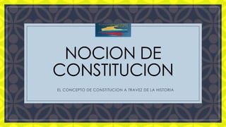 C
NOCION DE
CONSTITUCION
 EL CONCEPTO DE CONSTITUCION A TRAVEZ DE LA HISTORIA
 