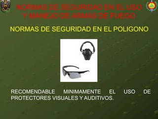 NORMAS DE SEGURIDAD EN EL POLIGONO
NORMAS DE SEGURIDAD EN EL USO
Y MANEJO DE ARMAS DE FUEGO
RECOMENDABLE MINIMAMENTE EL USO DE
PROTECTORES VISUALES Y AUDITIVOS.
 
