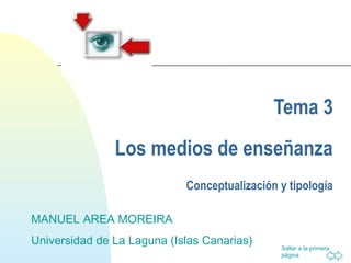 Saltar a la primera
página
Tema 3
Los medios de enseñanza
Conceptualización y tipología
MANUEL AREA MOREIRA
Universidad de La Laguna (Islas Canarias)
 