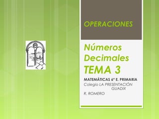 OPERACIONES


Números
Decimales
TEMA 3
MATEMÁTICAS 6º E. PRIMARIA
Colegio LA PRESENTACIÓN
              GUADIX
R. ROMERO
 