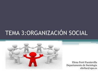 TEMA 3:ORGANIZACIÓN SOCIAL
Elena Ferri Fuentevilla
Departamento de Sociología
eferfue@upo.es
 