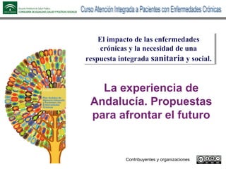 La experiencia de
Andalucía. Propuestas
para afrontar el futuro
El impacto de las enfermedades
crónicas y la necesidad de una
respuesta integrada sanitaria y social.
El impacto de las enfermedades
crónicas y la necesidad de una
respuesta integrada sanitaria y social.
 