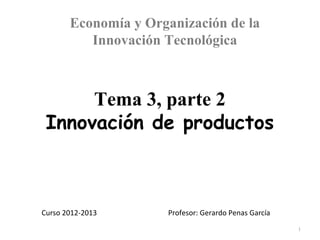 Economía y Organización de la
          Innovación Tecnológica



      Tema 3, parte 2
 Innovación de productos



Curso 2012-2013       Profesor: Gerardo Penas García
                                                       1
 