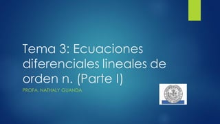 Tema 3: Ecuaciones
diferenciales lineales de
orden n. (Parte I)
PROFA. NATHALY GUANDA
 
