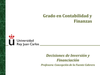 Grado en Contabilidad y
Finanzas
Decisiones de Inversión y
Financiación
Profesora: Concepción de la Fuente Cabrero
 