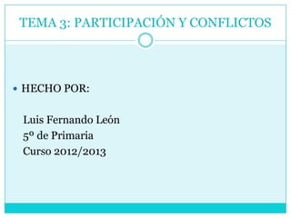TEMA 3: PARTICIPACIÓN Y CONFLICTOS




 HECHO POR:


 Luis Fernando León
 5º de Primaria
 Curso 2012/2013
 