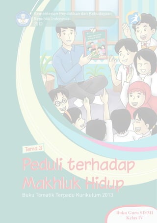 Kementerian Pendidikan dan Kebudayaan
Republik Indonesia
2013

Tema 3

Peduli terhadap
Makhluk Hidup

Buku Tematik Terpadu Kurikulum 2013

Buku Guru SD/MI
Kelas IV

 