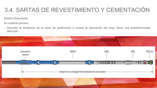 3.4. SARTAS DE REVESTIMIENTO Y CEMENTACIÓN
Diseño Direccional.
Es cubierto primero.
Describe la tendencia de la sarta de perforación a causar la desviación del hoyo hacia una predeterminada
dirección.
 